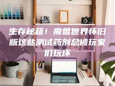 甘肃生存秘籍！魔兽世界怀旧版这些测试药剂总被玩家们玩坏