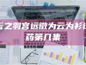 甘肃云之羽宫远徵为云为衫试药第几集