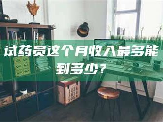 甘肃试药员这个月收入最多能到多少？