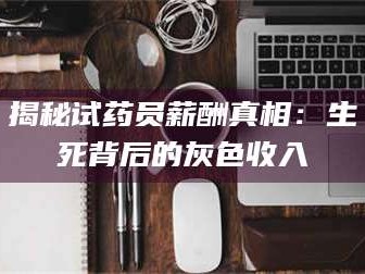 甘肃揭秘试药员薪酬真相：生死背后的灰色收入