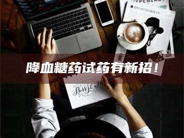 甘肃降血糖药试药有新招！