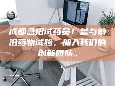 甘肃成都急招试药员！参与前沿药物试验，加入我们的创新团队。
