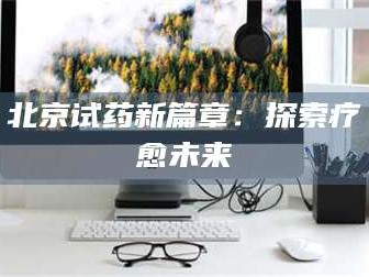 甘肃北京试药新篇章：探索疗愈未来