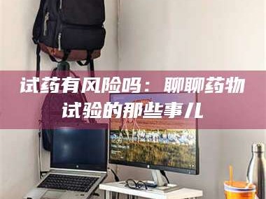 甘肃试药有风险吗：聊聊药物试验的那些事儿