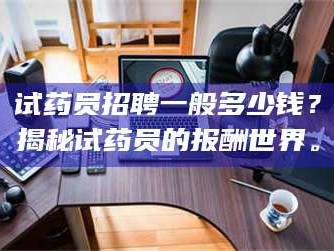 甘肃试药员招聘一般多少钱？揭秘试药员的报酬世界。