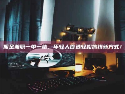 甘肃佣金兼职一单一结，年轻人首选轻松搞钱新方式！