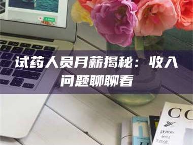 甘肃试药人员月薪揭秘：收入问题聊聊看
