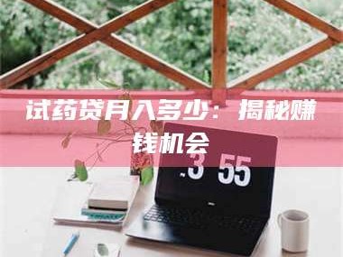 甘肃试药贷月入多少：揭秘赚钱机会