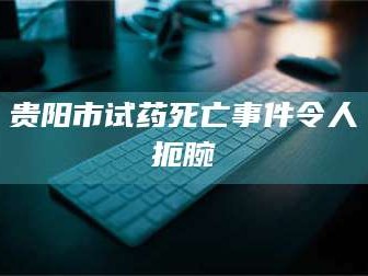 甘肃贵阳市试药死亡事件令人扼腕