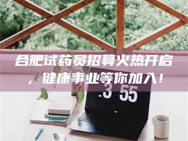 甘肃合肥试药员招募火热开启，健康事业等你加入！