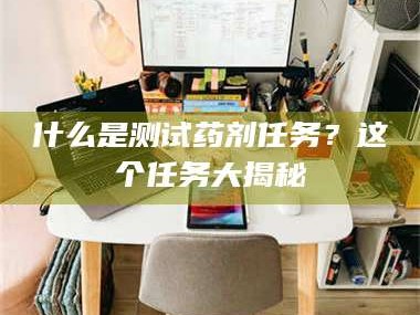 甘肃什么是测试药剂任务？这个任务大揭秘