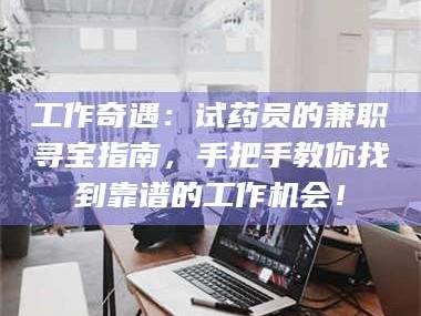 甘肃工作奇遇：试药员的兼职寻宝指南，手把手教你找到靠谱的工作机会！