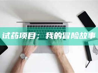 甘肃试药项目：我的冒险故事