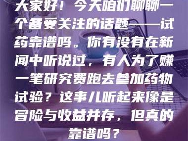 甘肃大家好！今天咱们聊聊一个备受关注的话题——试药靠谱吗。你有没有在新闻中听说过，有人为了赚一笔研究费跑去参加药物试验？这事儿听起来像是冒险与收益并存，但真的靠谱吗？