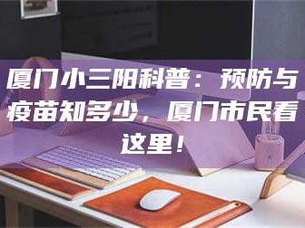 甘肃厦门小三阳科普：预防与疫苗知多少，厦门市民看这里！