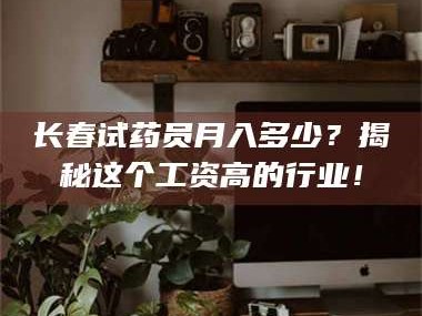 甘肃长春试药员月入多少？揭秘这个工资高的行业！