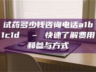 甘肃试药多少钱咨询电话a1b1c1d溦 – 快速了解费用和参与方式