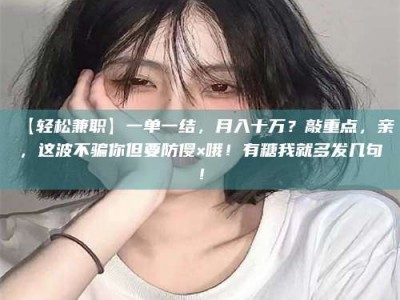 甘肃【轻松兼职】一单一结，月入十万？敲重点，亲，这波不骗你但要防傻×哦！有糖我就多发几句！