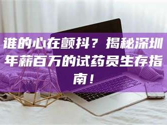甘肃谁的心在颤抖？揭秘深圳年薪百万的试药员生存指南！