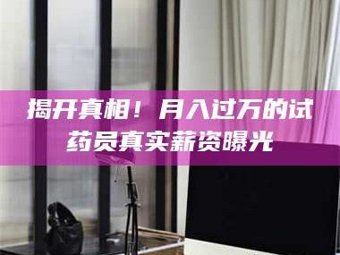 甘肃揭开真相！月入过万的试药员真实薪资曝光