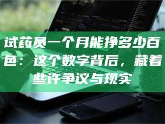 甘肃试药员一个月能挣多少百色：这个数字背后，藏着些许争议与现实