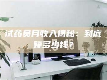甘肃试药员月收入揭秘：到底赚多少钱？