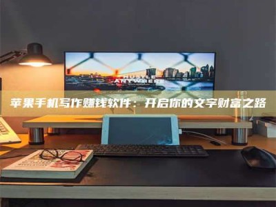 甘肃苹果手机写作赚钱软件：开启你的文字财富之路