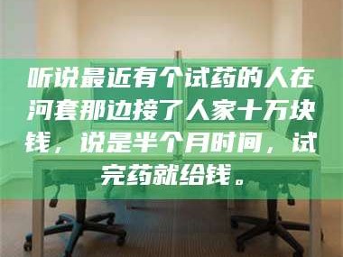 甘肃听说最近有个试药的人在河套那边接了人家十万块钱，说是半个月时间，试完药就给钱。