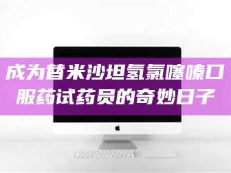 甘肃成为替米沙坦氢氯噻嗪口服药试药员的奇妙日子