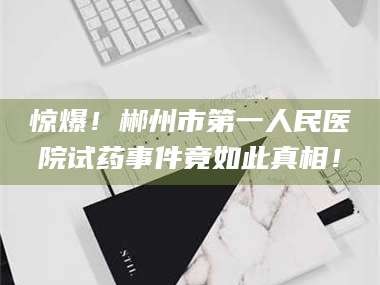 甘肃惊爆！郴州市第一人民医院试药事件竟如此真相！