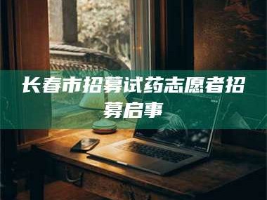 甘肃长春市招募试药志愿者招募启事