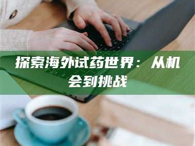 甘肃探索海外试药世界：从机会到挑战