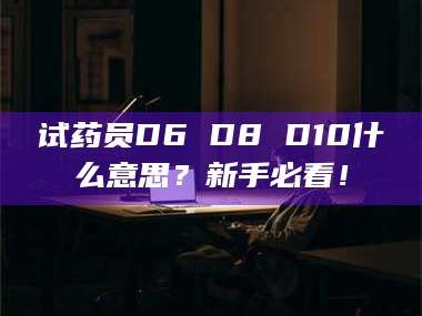 甘肃试药员D6 D8 D10什么意思？新手必看！