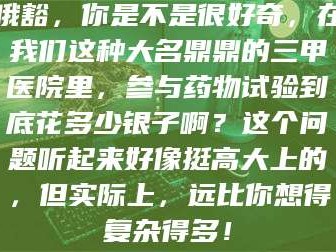 甘肃哦豁，你是不是很好奇，在我们这种大名鼎鼎的三甲医院里，参与药物试验到底花多少银子啊？这个问题听起来好像挺高大上的，但实际上，远比你想得复杂得多！
