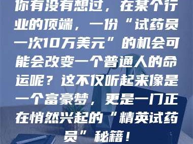 甘肃你有没有想过，在某个行业的顶端，一份“试药员一次10万美元”的机会可能会改变一个普通人的命运呢？这不仅听起来像是一个富豪梦，更是一门正在悄然兴起的“精英试药员”秘籍！