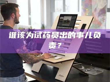 甘肃谁该为试药员出的事儿负责？