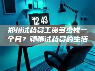甘肃郑州试药员工资多少钱一个月？聊聊试药员的生活