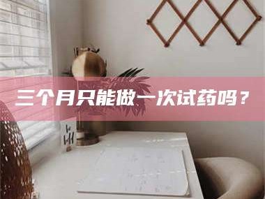 甘肃三个月只能做一次试药吗？