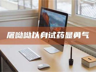 甘肃屠呦呦以身试药显勇气