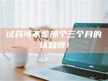 甘肃试药可不是那个三个月的认知哦！