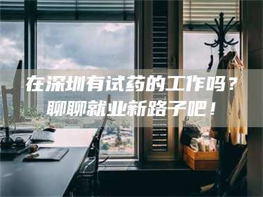 甘肃在深圳有试药的工作吗？聊聊就业新路子吧！