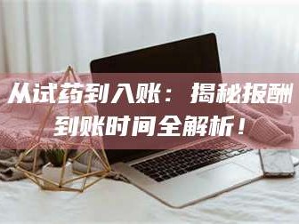 甘肃从试药到入账：揭秘报酬到账时间全解析！