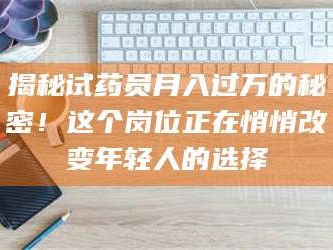 甘肃揭秘试药员月入过万的秘密！这个岗位正在悄悄改变年轻人的选择