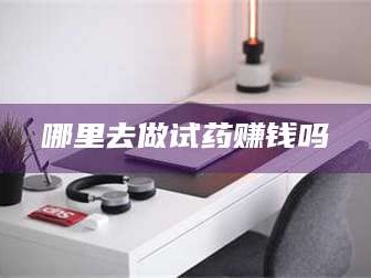 甘肃哪里去做试药赚钱吗