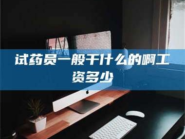 甘肃试药员一般干什么的啊工资多少