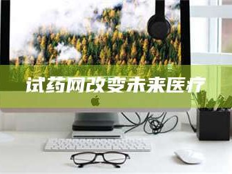 甘肃试药网改变未来医疗