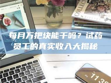 甘肃每月万把块能干吗？试药员工的真实收入大揭秘