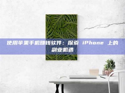 甘肃使用苹果手机赚钱软件：探索 iPhone 上的副业机遇