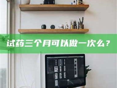 甘肃试药三个月可以做一次么？