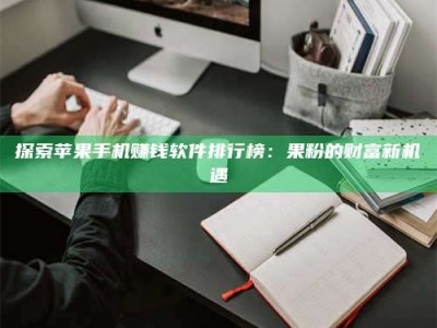 甘肃探索苹果手机赚钱软件排行榜：果粉的财富新机遇